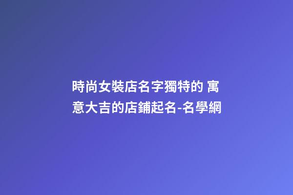 時尚女裝店名字獨特的 寓意大吉的店鋪起名-名學網-第1張-店鋪起名-玄機派